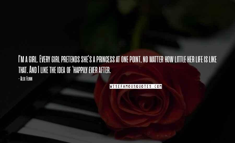 Alex Flinn quotes: I'm a girl. Every girl pretends she's a princess at one point, no matter how little her life is like that. And I like the idea of 'happily ever after.