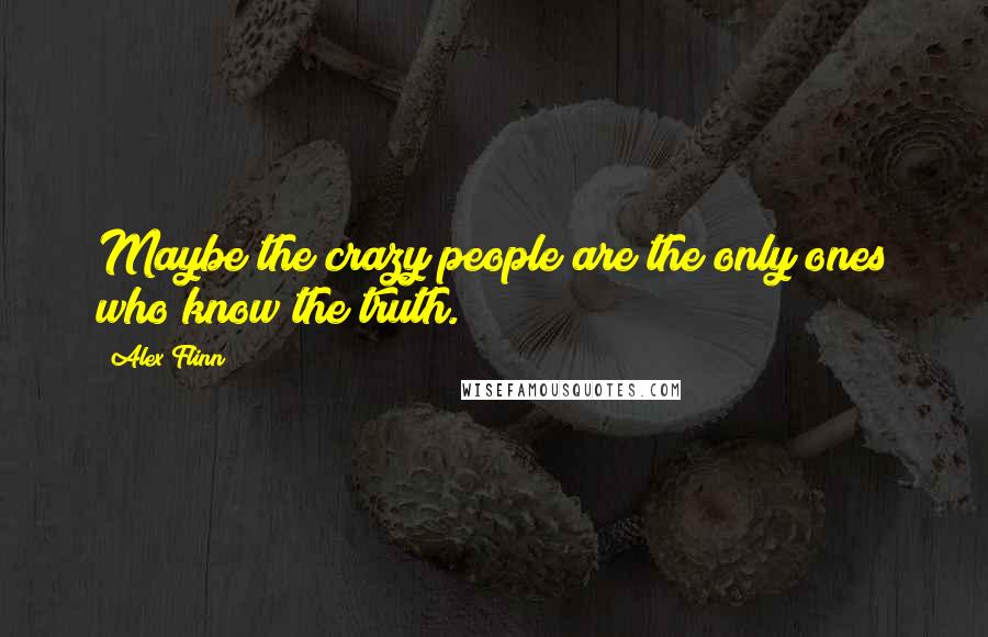 Alex Flinn quotes: Maybe the crazy people are the only ones who know the truth.