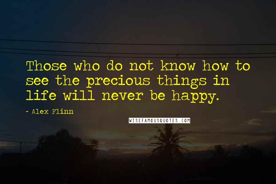 Alex Flinn quotes: Those who do not know how to see the precious things in life will never be happy.