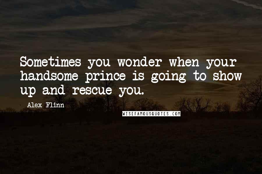 Alex Flinn quotes: Sometimes you wonder when your handsome prince is going to show up and rescue you.