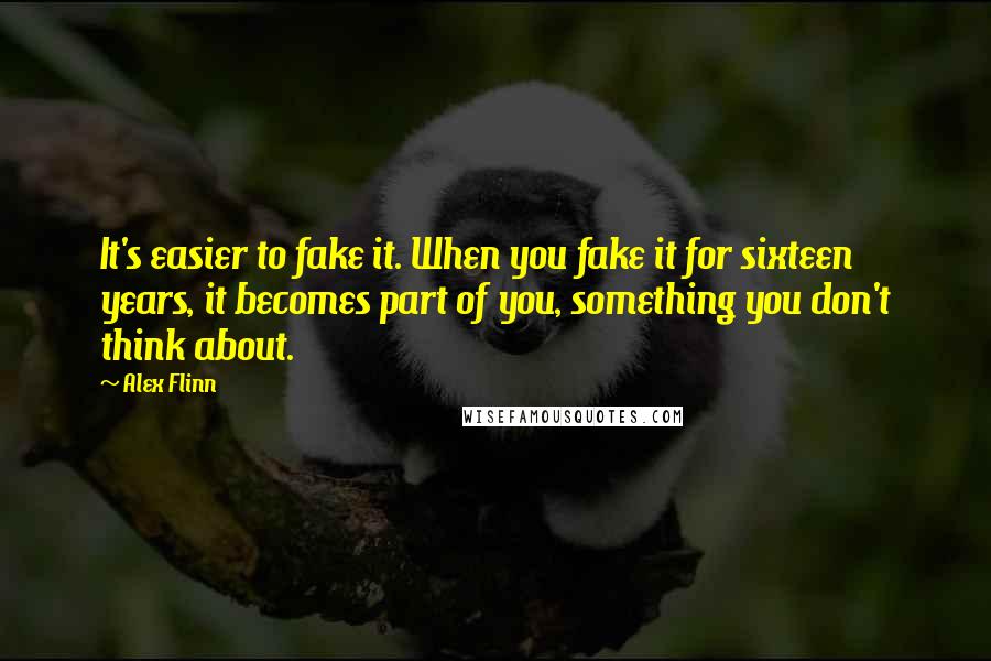 Alex Flinn quotes: It's easier to fake it. When you fake it for sixteen years, it becomes part of you, something you don't think about. Alex Flinn quotes: It's easier to fake it. When you fake it for sixteen years, it becomes part of you, something you don't think about.