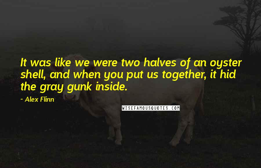 Alex Flinn quotes: It was like we were two halves of an oyster shell, and when you put us together, it hid the gray gunk inside.