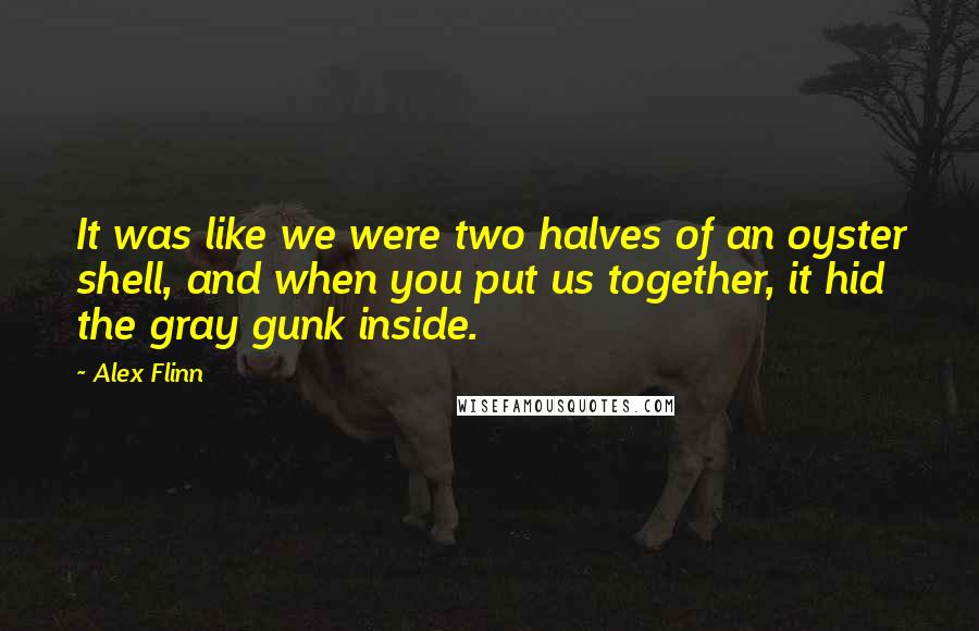 Alex Flinn quotes: It was like we were two halves of an oyster shell, and when you put us together, it hid the gray gunk inside. Alex Flinn quotes: It was like we were two halves of an oyster shell, and when you put us together, it hid the gray gunk inside.