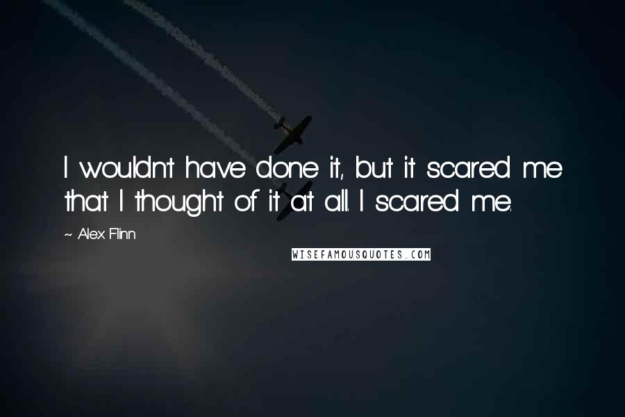 Alex Flinn quotes: I wouldn't have done it, but it scared me that I thought of it at all. I scared me.