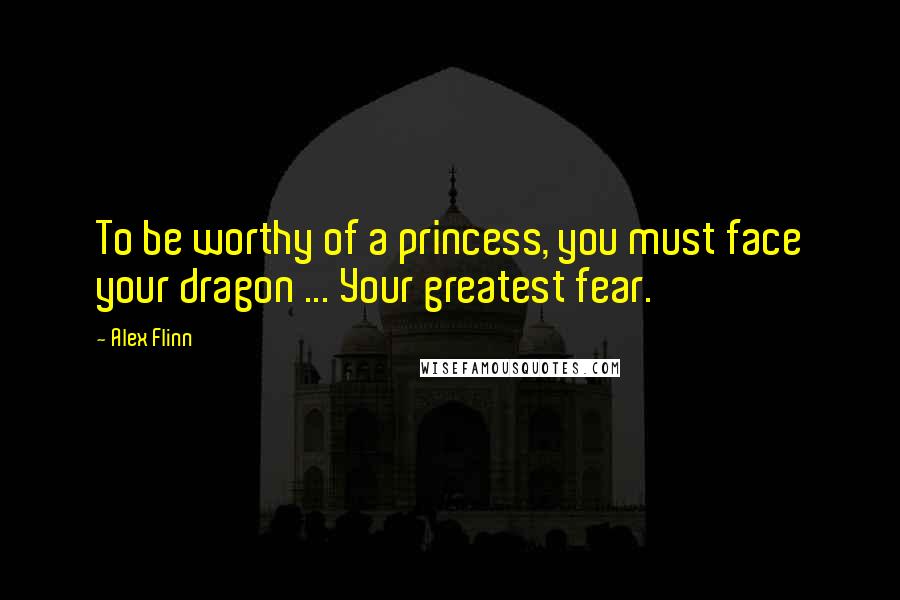 Alex Flinn quotes: To be worthy of a princess, you must face your dragon ... Your greatest fear.