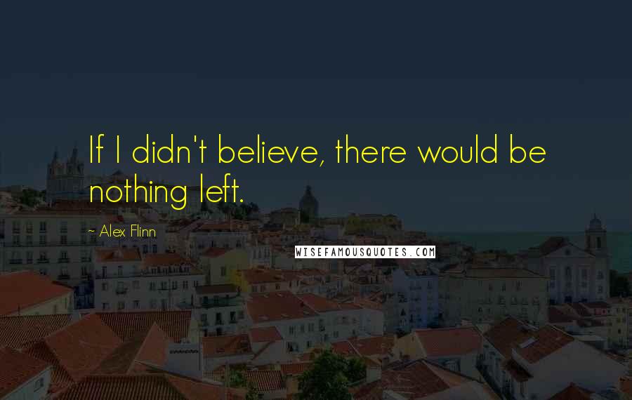 Alex Flinn quotes: If I didn't believe, there would be nothing left.