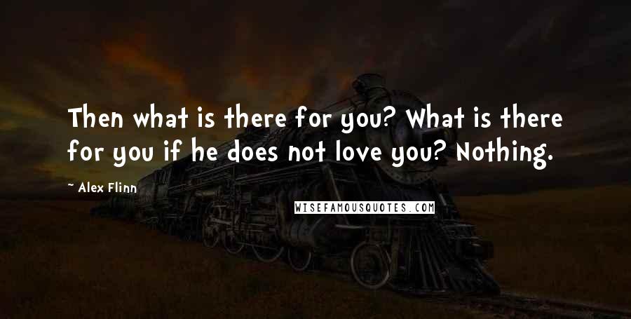 Alex Flinn quotes: Then what is there for you? What is there for you if he does not love you? Nothing.