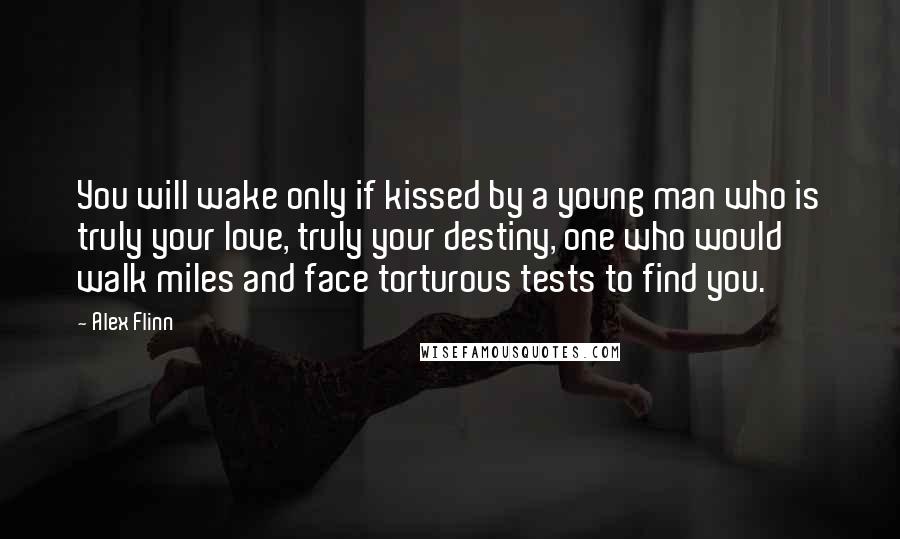 Alex Flinn quotes: You will wake only if kissed by a young man who is truly your love, truly your destiny, one who would walk miles and face torturous tests to find you.