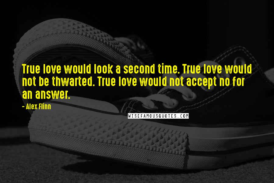 Alex Flinn quotes: True love would look a second time. True love would not be thwarted. True love would not accept no for an answer. Alex Flinn quotes: True love would look a second time. True love would not be thwarted. True love would not accept no for an answer.