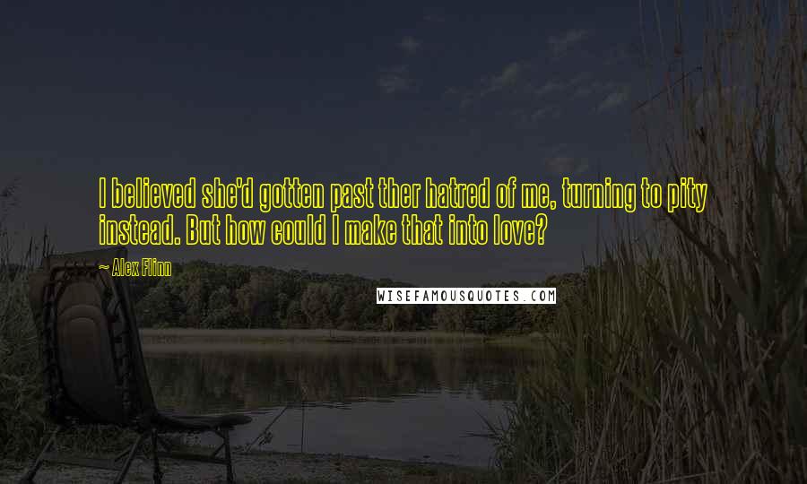 Alex Flinn quotes: I believed she'd gotten past ther hatred of me, turning to pity instead. But how could I make that into love? Alex Flinn quotes: I believed she'd gotten past ther hatred of me, turning to pity instead. But how could I make that into love?