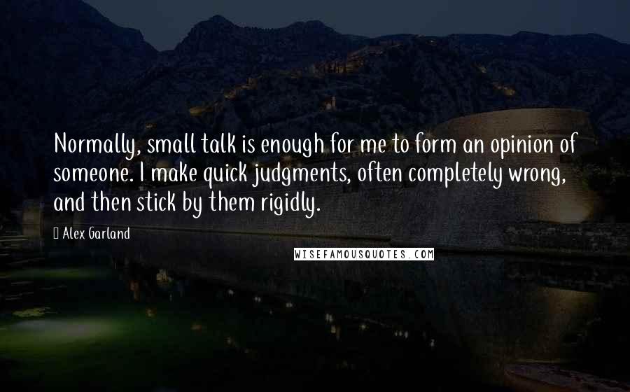 Alex Garland quotes: Normally, small talk is enough for me to form an opinion of someone. I make quick judgments, often completely wrong, and then stick by them rigidly.