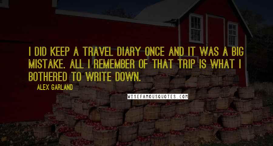 Alex Garland quotes: I did keep a travel diary once and it was a big mistake. All I remember of that trip is what I bothered to write down.