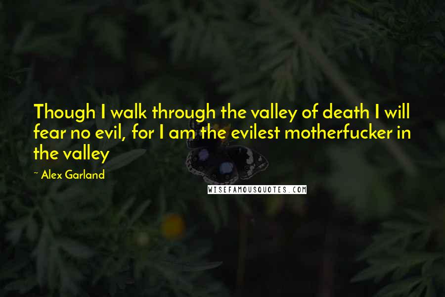 Alex Garland quotes: Though I walk through the valley of death I will fear no evil, for I am the evilest motherfucker in the valley