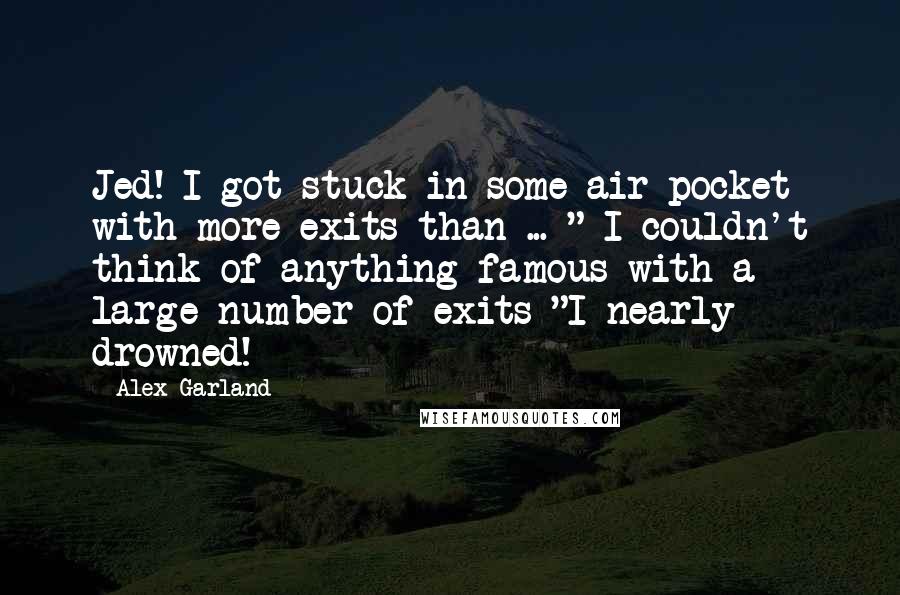 Alex Garland quotes: Jed! I got stuck in some air pocket with more exits than ... " I couldn't think of anything famous with a large number of exits "I nearly drowned!