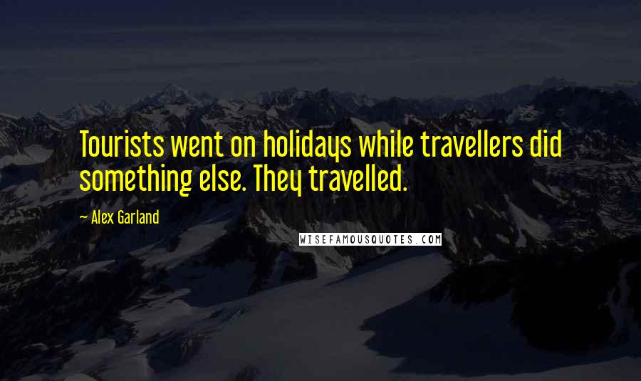 Alex Garland quotes: Tourists went on holidays while travellers did something else. They travelled.