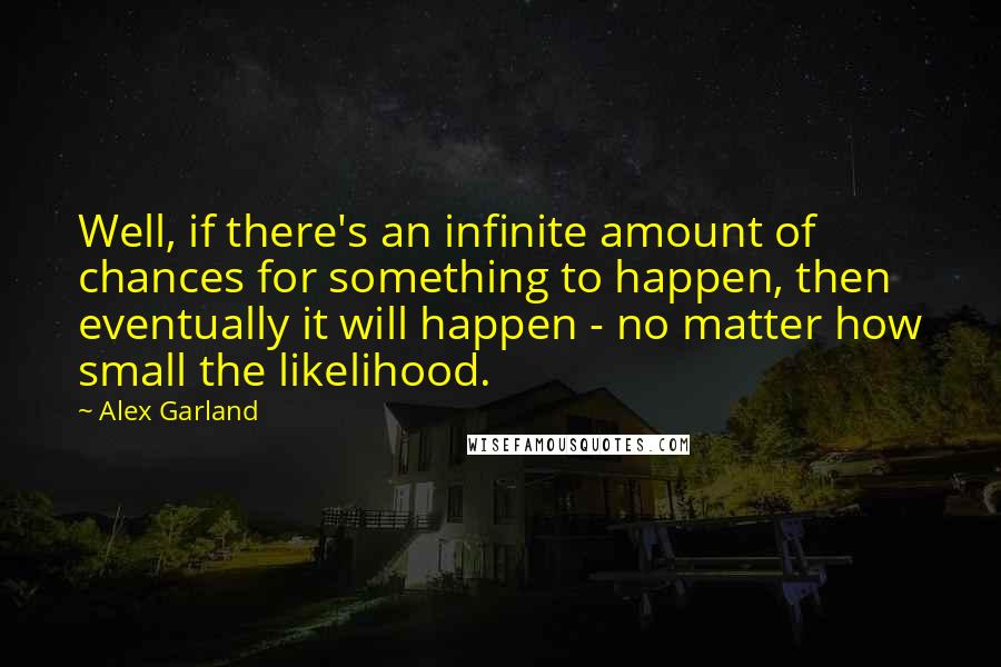 Alex Garland quotes: Well, if there's an infinite amount of chances for something to happen, then eventually it will happen - no matter how small the likelihood.