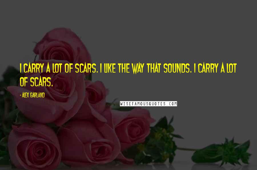 Alex Garland quotes: I carry a lot of scars. I like the way that sounds. I carry a lot of scars.