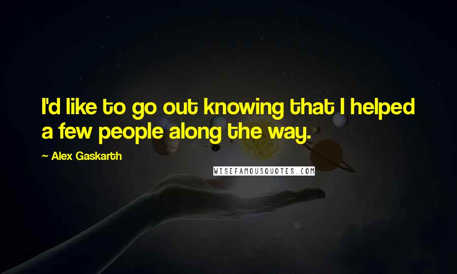 Alex Gaskarth quotes: I'd like to go out knowing that I helped a few people along the way.