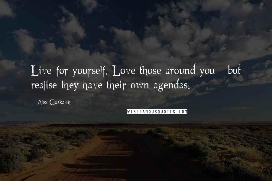 Alex Gaskarth quotes: Live for yourself. Love those around you - but realise they have their own agendas.