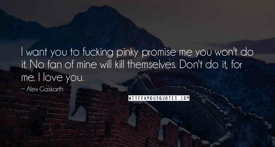 Alex Gaskarth quotes: I want you to fucking pinky promise me you won't do it. No fan of mine will kill themselves. Don't do it, for me. I love you.