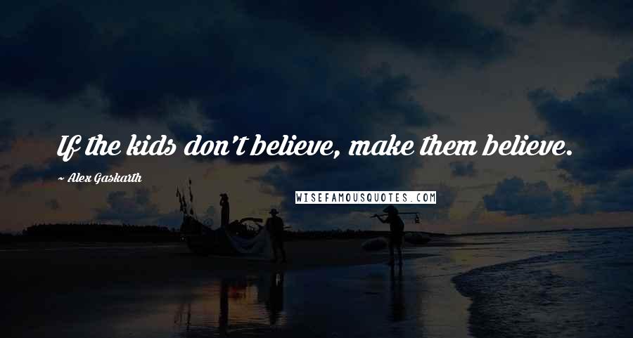 Alex Gaskarth quotes: If the kids don't believe, make them believe.