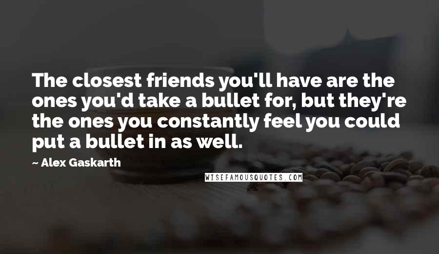 Alex Gaskarth quotes: The closest friends you'll have are the ones you'd take a bullet for, but they're the ones you constantly feel you could put a bullet in as well.