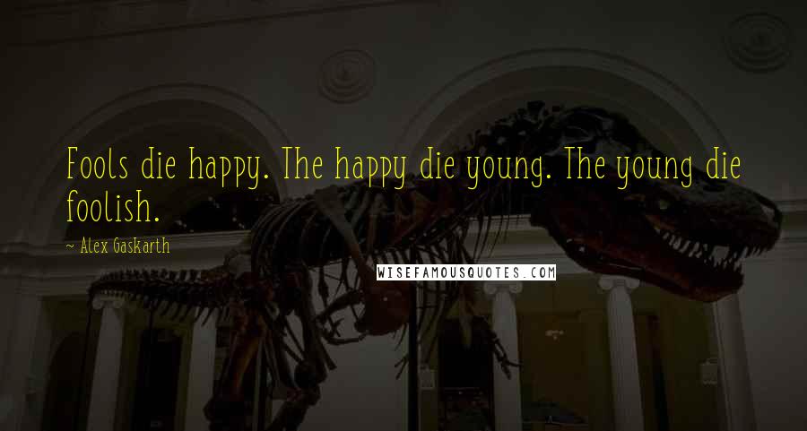 Alex Gaskarth quotes: Fools die happy. The happy die young. The young die foolish.