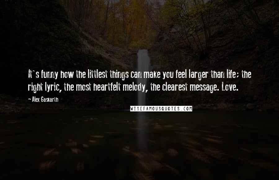 Alex Gaskarth quotes: It's funny how the littlest things can make you feel larger than life; the right lyric, the most heartfelt melody, the clearest message. Love.