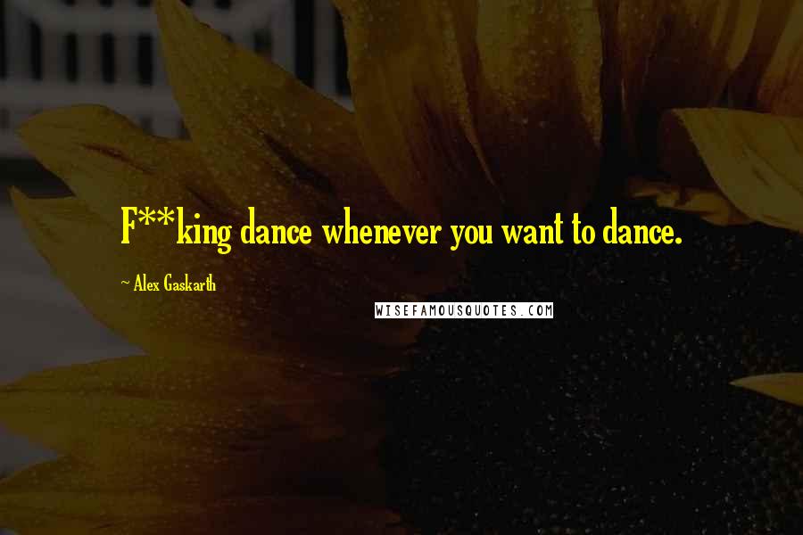 Alex Gaskarth quotes: F**king dance whenever you want to dance.