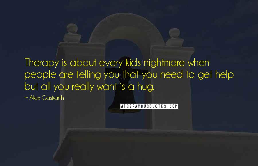 Alex Gaskarth quotes: Therapy is about every kids nightmare when people are telling you that you need to get help but all you really want is a hug.