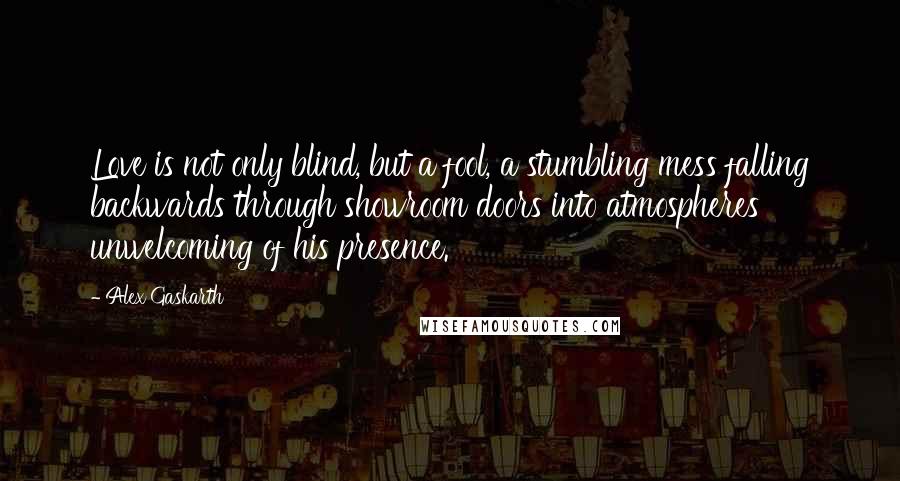 Alex Gaskarth quotes: Love is not only blind, but a fool, a stumbling mess falling backwards through showroom doors into atmospheres unwelcoming of his presence.