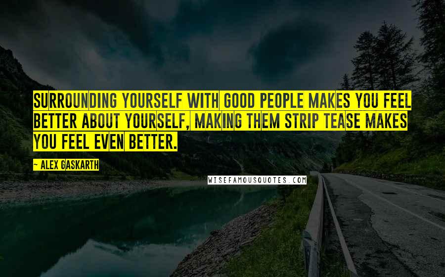 Alex Gaskarth quotes: Surrounding yourself with good people makes you feel better about yourself, making them strip tease makes you feel even better.