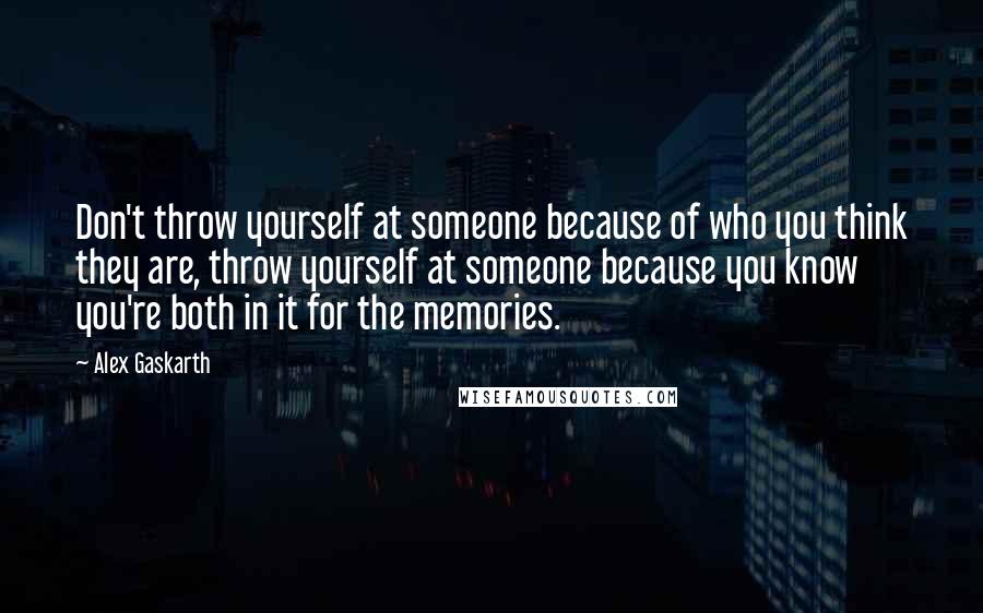 Alex Gaskarth quotes: Don't throw yourself at someone because of who you think they are, throw yourself at someone because you know you're both in it for the memories. Alex Gaskarth quotes: Don't throw yourself at someone because of who you think they are, throw yourself at someone because you know you're both in it for the memories.