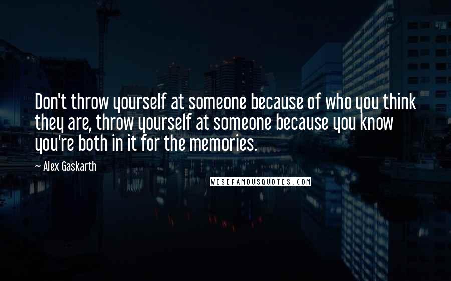 Alex Gaskarth quotes: Don't throw yourself at someone because of who you think they are, throw yourself at someone because you know you're both in it for the memories.