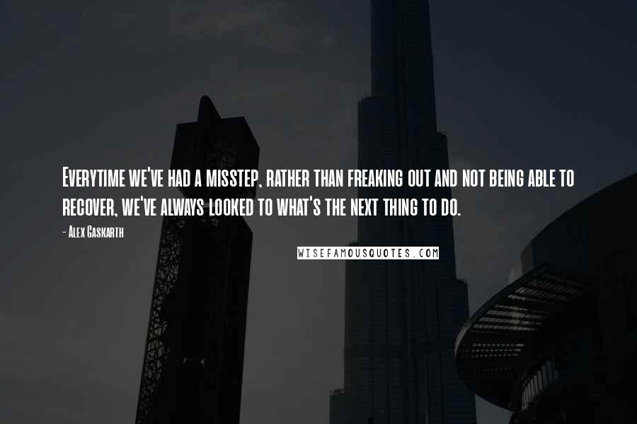 Alex Gaskarth quotes: Everytime we've had a misstep, rather than freaking out and not being able to recover, we've always looked to what's the next thing to do.