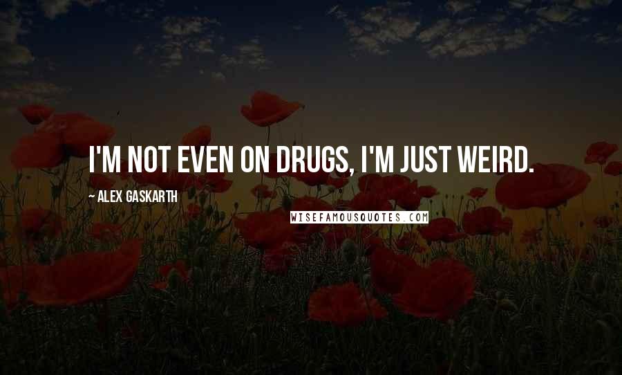 Alex Gaskarth quotes: I'm not even on drugs, I'm just weird.