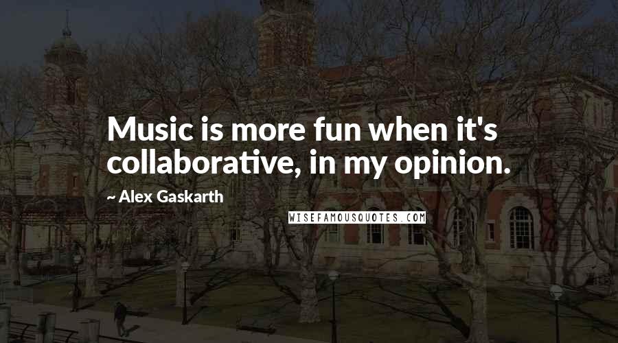 Alex Gaskarth quotes: Music is more fun when it's collaborative, in my opinion.