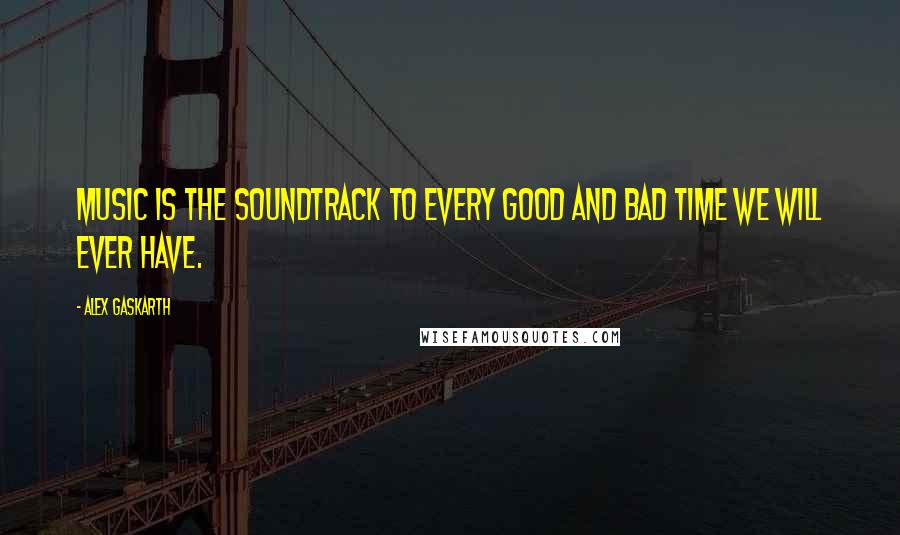 Alex Gaskarth quotes: Music is the soundtrack to every good and bad time we will ever have.
