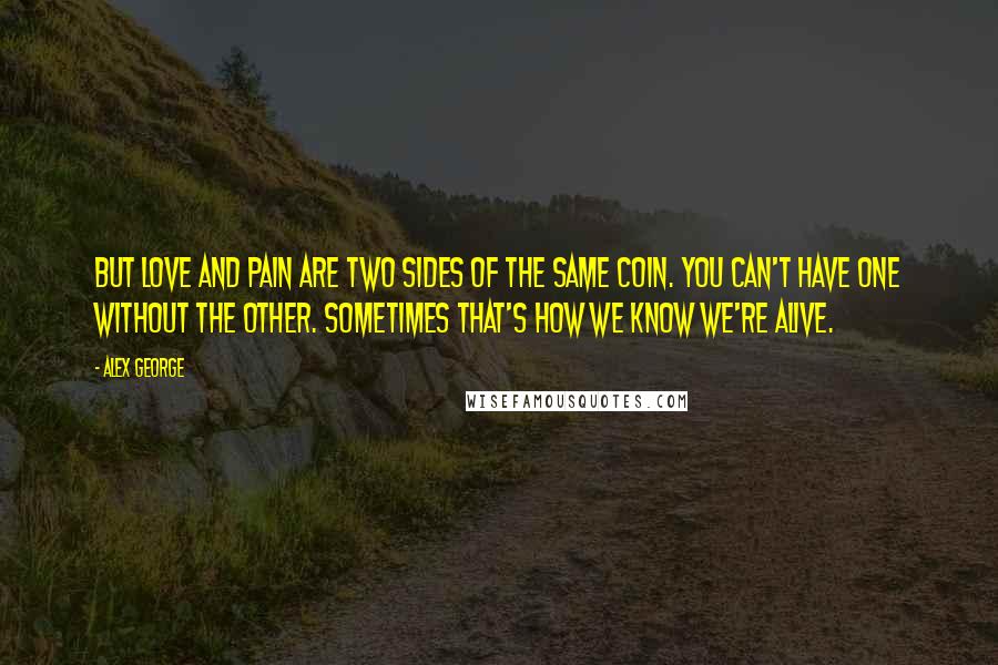 Alex George quotes: But love and pain are two sides of the same coin. You can't have one without the other. Sometimes that's how we know we're alive.