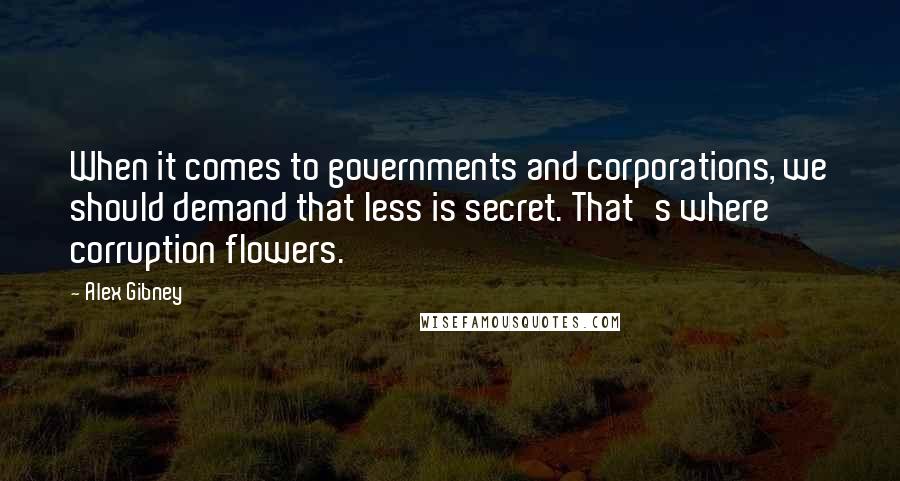 Alex Gibney quotes: When it comes to governments and corporations, we should demand that less is secret. That's where corruption flowers.