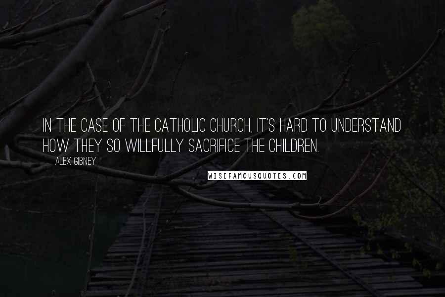 Alex Gibney quotes: In the case of the Catholic Church, it's hard to understand how they so willfully sacrifice the children.