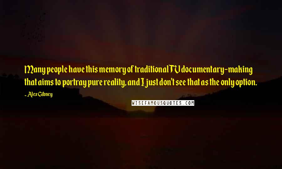 Alex Gibney quotes: Many people have this memory of traditional TV documentary-making that aims to portray pure reality, and I just don't see that as the only option.