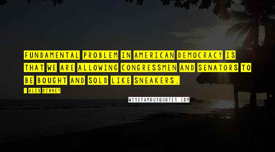 Alex Gibney quotes: Fundamental problem in American democracy is that we are allowing congressmen and senators to be bought and sold like sneakers.