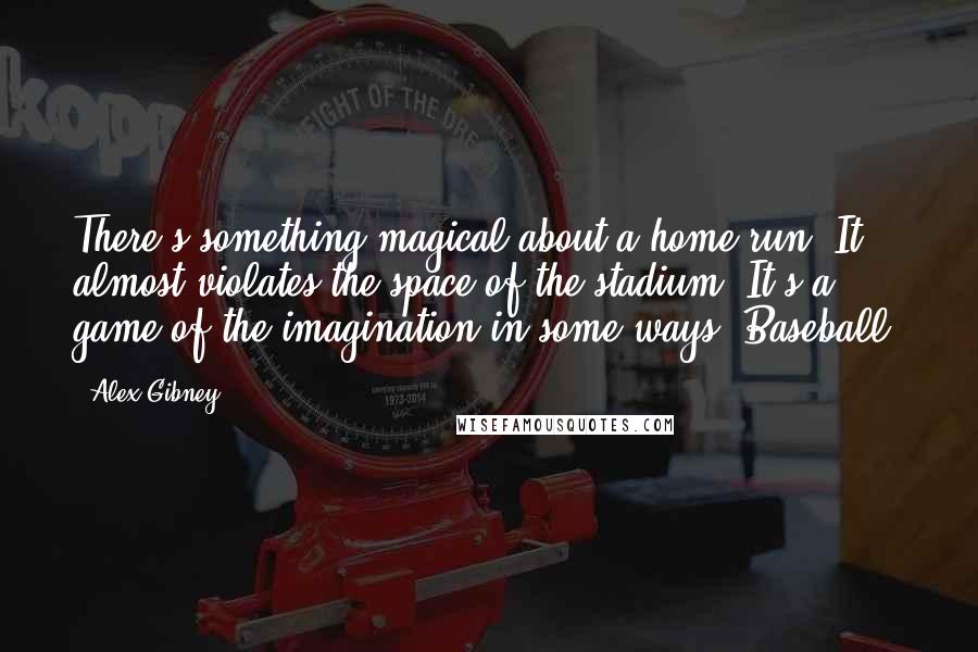 Alex Gibney quotes: There's something magical about a home run. It almost violates the space of the stadium. It's a game of the imagination in some ways. Baseball.