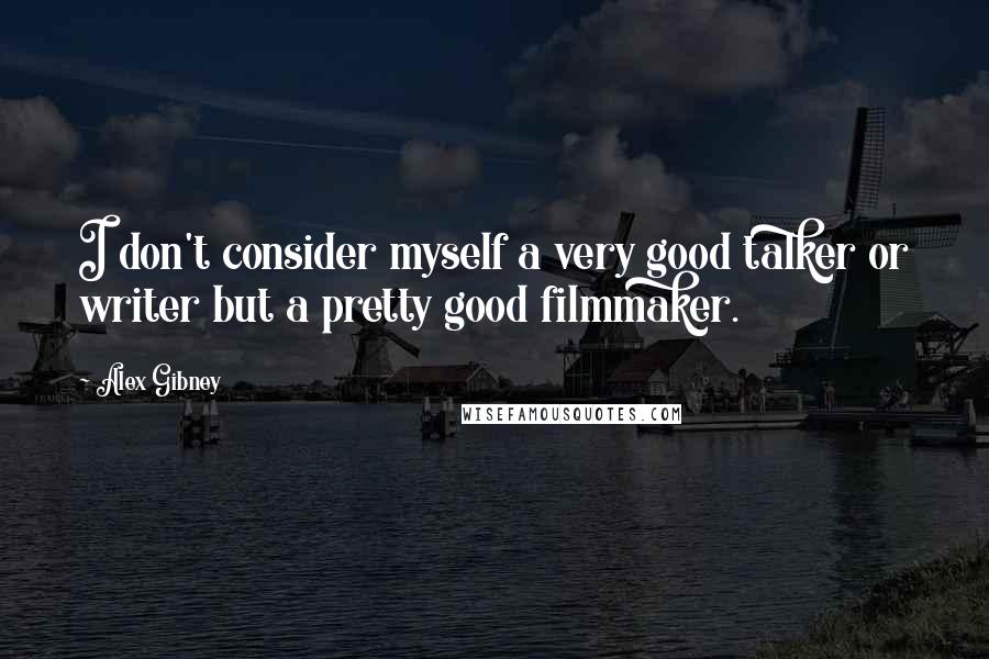 Alex Gibney quotes: I don't consider myself a very good talker or writer but a pretty good filmmaker.