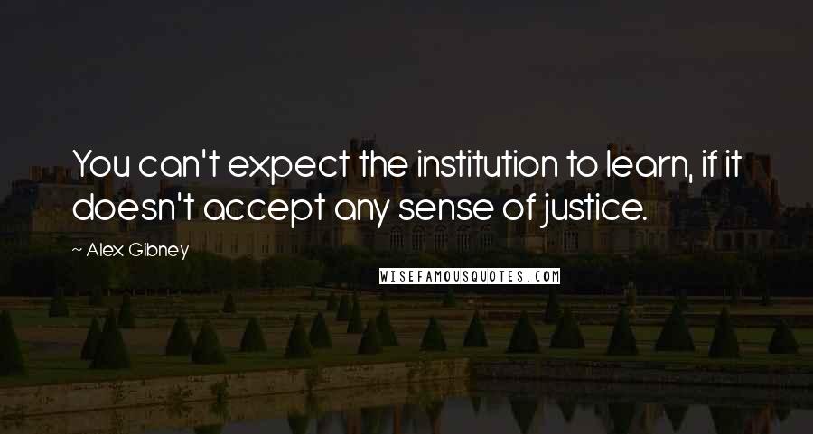 Alex Gibney quotes: You can't expect the institution to learn, if it doesn't accept any sense of justice.