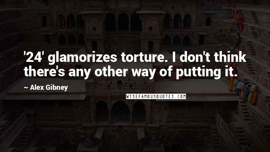Alex Gibney quotes: '24' glamorizes torture. I don't think there's any other way of putting it.