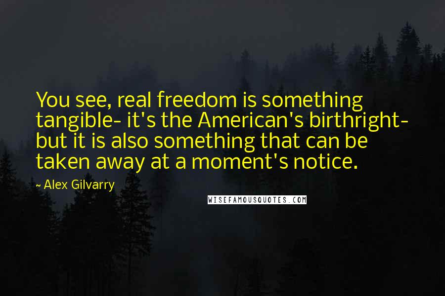 Alex Gilvarry quotes: You see, real freedom is something tangible- it's the American's birthright- but it is also something that can be taken away at a moment's notice.