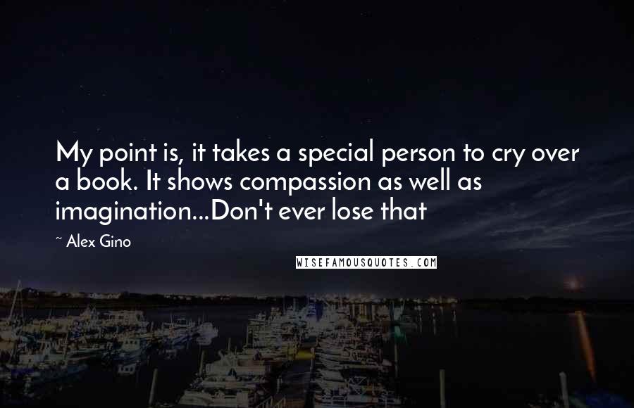 Alex Gino quotes: My point is, it takes a special person to cry over a book. It shows compassion as well as imagination...Don't ever lose that Alex Gino quotes: My point is, it takes a special person to cry over a book. It shows compassion as well as imagination...Don't ever lose that