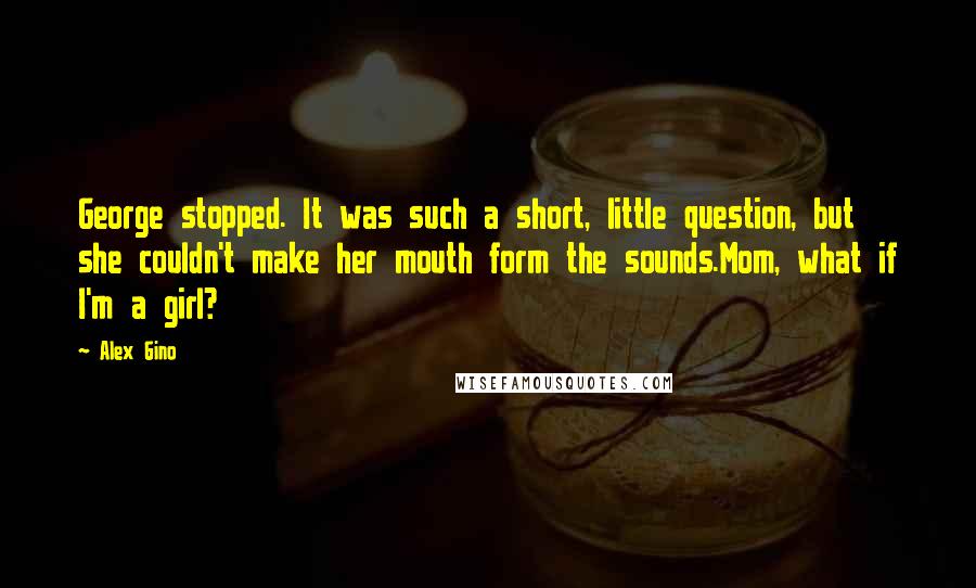 Alex Gino quotes: George stopped. It was such a short, little question, but she couldn't make her mouth form the sounds.Mom, what if I'm a girl? Alex Gino quotes: George stopped. It was such a short, little question, but she couldn't make her mouth form the sounds.Mom, what if I'm a girl?
